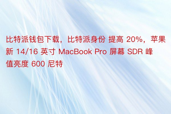 比特派钱包下载，比特派身份 提高 20%，苹果新 14/16 英寸 MacBook Pro 屏幕 SDR 峰值亮度 600 尼特